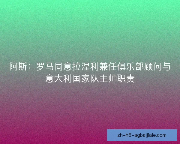 阿斯:罗马同意拉涅利兼任俱乐部顾问与意大利国家队主帅职责 阿斯:罗马同意拉涅利兼任俱乐部顾问与意大利国家队主帅职责