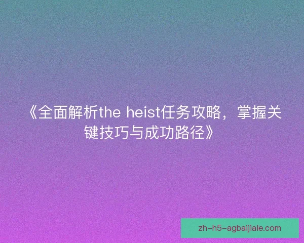 《全面解析the heist任务攻略,掌握关键技巧与成功路径》 《全面解析the heist任务攻略,掌握关键技巧与成功路径》