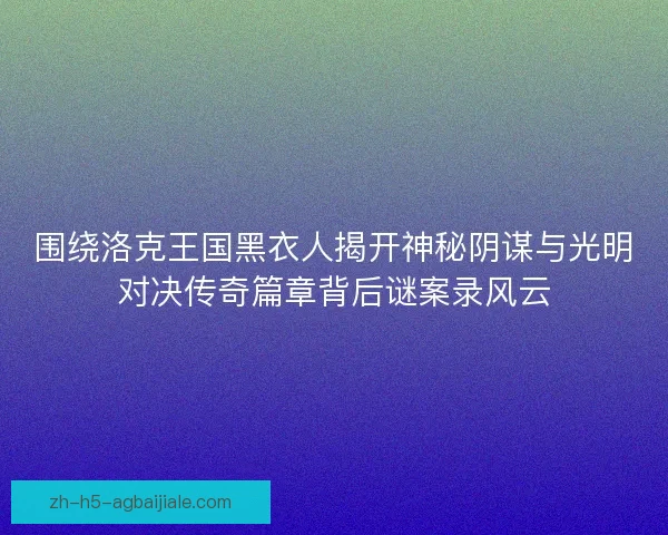 围绕洛克王国黑衣人揭开神秘阴谋与光明对决传奇篇章背后谜案录风云 围绕洛克王国黑衣人揭开神秘阴谋与光明对决传奇篇章背后谜案录风云