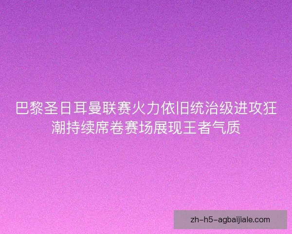 巴黎圣日耳曼联赛火力依旧统治级进攻狂潮持续席卷赛场展现王者气质 巴黎圣日耳曼联赛火力依旧统治级进攻狂潮持续席卷赛场展现王者气质