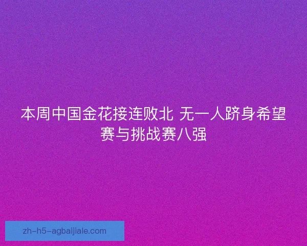 本周中国金花接连败北 无一人跻身希望赛与挑战赛八强 本周中国金花接连败北 无一人跻身希望赛与挑战赛八强