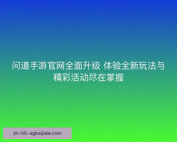 问道手游官网全面升级 体验全新玩法与精彩活动尽在掌握 问道手游官网全面升级 体验全新玩法与精彩活动尽在掌握