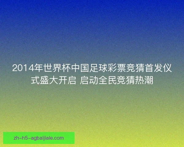 2014年世界杯中国足球彩票竞猜首发仪式盛大开启 启动全民竞猜热潮