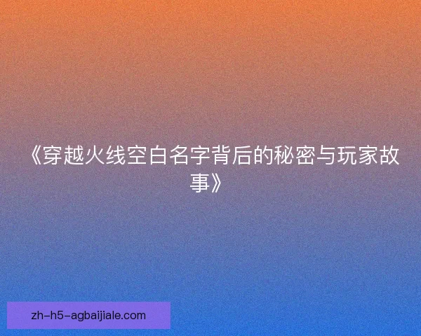 《穿越火线空白名字背后的秘密与玩家故事》 《穿越火线空白名字背后的秘密与玩家故事》