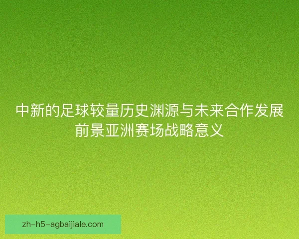 中新的足球较量历史渊源与未来合作发展前景亚洲赛场战略意义 中新的足球较量历史渊源与未来合作发展前景亚洲赛场战略意义