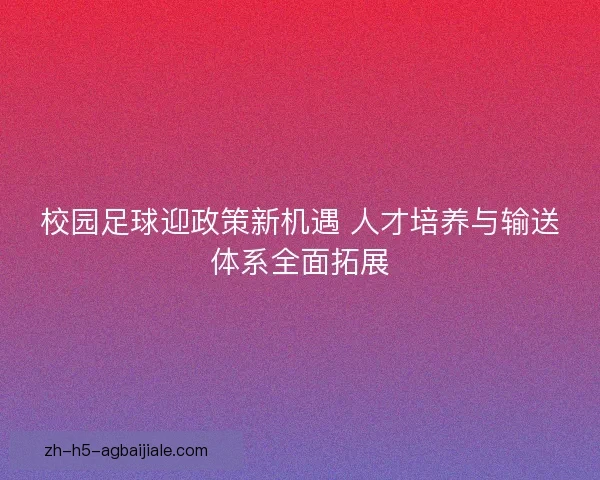 校园足球迎政策新机遇 人才培养与输送体系全面拓展 校园足球迎政策新机遇 人才培养与输送体系全面拓展