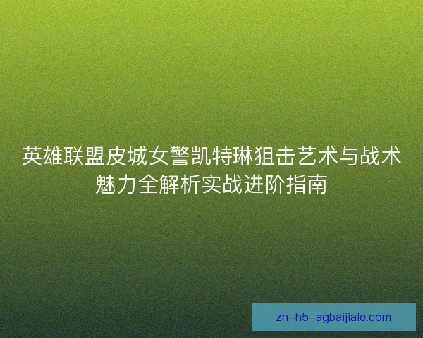 英雄联盟皮城女警凯特琳狙击艺术与战术魅力全解析实战进阶指南 英雄联盟皮城女警凯特琳狙击艺术与战术魅力全解析实战进阶指南