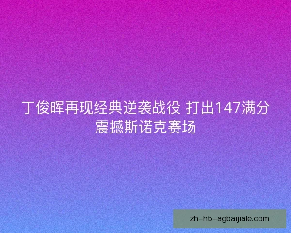 丁俊晖再现经典逆袭战役 打出147满分震撼斯诺克赛场