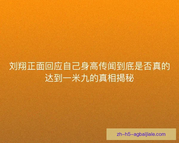 刘翔正面回应自己身高传闻到底是否真的达到一米九的真相揭秘