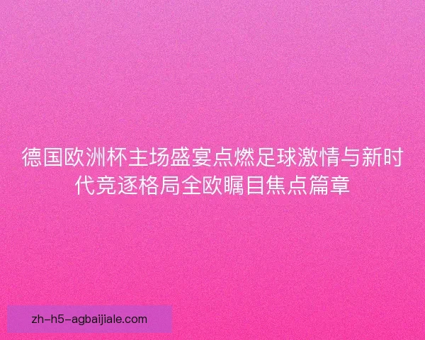 德国欧洲杯主场盛宴点燃足球激情与新时代竞逐格局全欧瞩目焦点篇章