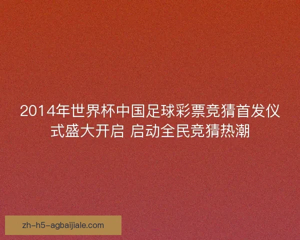 2014年世界杯中国足球彩票竞猜首发仪式盛大开启 启动全民竞猜热潮 2014年世界杯中国足球彩票竞猜首发仪式盛大开启 启动全民竞猜热潮