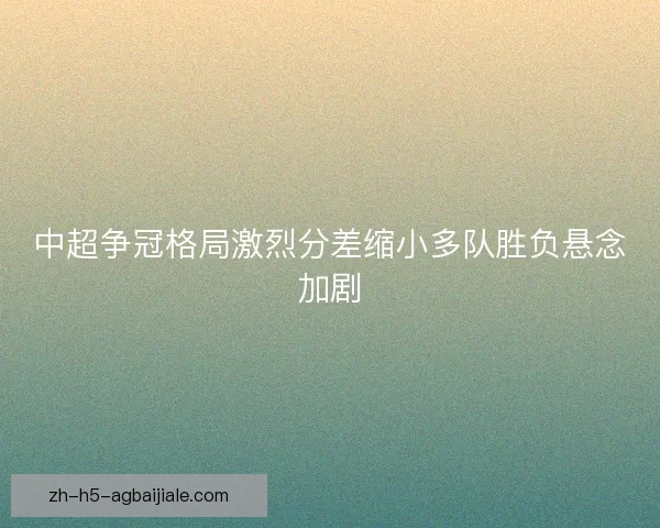 中超争冠格局激烈分差缩小多队胜负悬念加剧 中超争冠格局激烈分差缩小多队胜负悬念加剧
