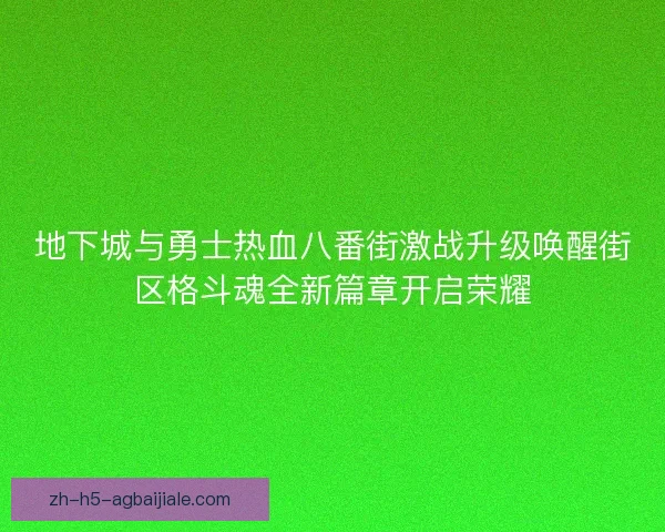 地下城与勇士热血八番街激战升级唤醒街区格斗魂全新篇章开启荣耀