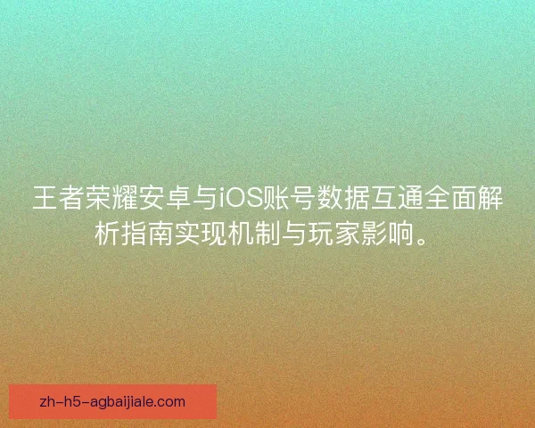 王者荣耀安卓与iOS账号数据互通全面解析指南实现机制与玩家影响。