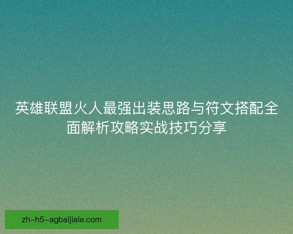 英雄联盟火人最强出装思路与符文搭配全面解析攻略实战技巧分享