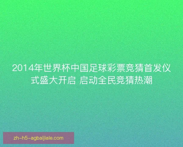 2014年世界杯中国足球彩票竞猜首发仪式盛大开启 启动全民竞猜热潮