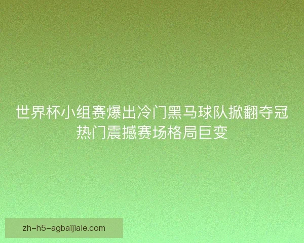 世界杯小组赛爆出冷门黑马球队掀翻夺冠热门震撼赛场格局巨变 世界杯小组赛爆出冷门黑马球队掀翻夺冠热门震撼赛场格局巨变