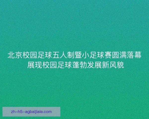 北京校园足球五人制暨小足球赛圆满落幕 展现校园足球蓬勃发展新风貌 北京校园足球五人制暨小足球赛圆满落幕 展现校园足球蓬勃发展新风貌