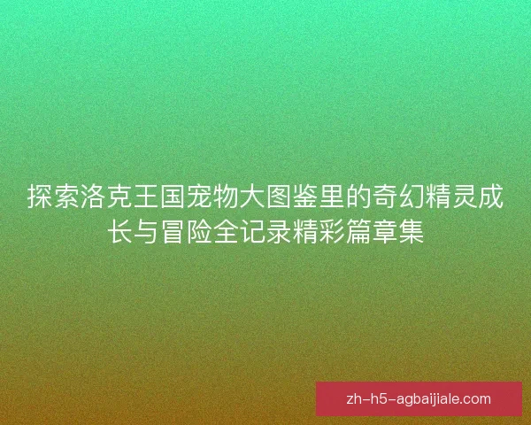 探索洛克王国宠物大图鉴里的奇幻精灵成长与冒险全记录精彩篇章集